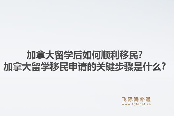 加拿大留学后如何顺利移民？加拿大留学移民申请的关键步骤是什么？