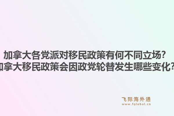 加拿大各党派对移民政策有何不同立场？加拿大移民政策会因政党轮替发生哪些变化？