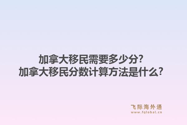 加拿大移民需要多少分？加拿大移民分数计算方法是什么？
