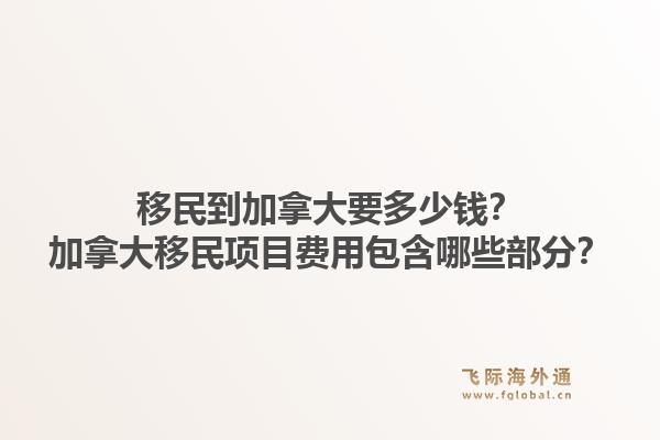 移民到加拿大要多少钱？加拿大移民项目费用包含哪些部分？1.jpg