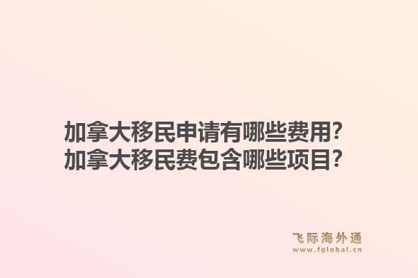 加拿大移民申请有哪些费用？加拿大移民费包含哪些项目？1.jpg