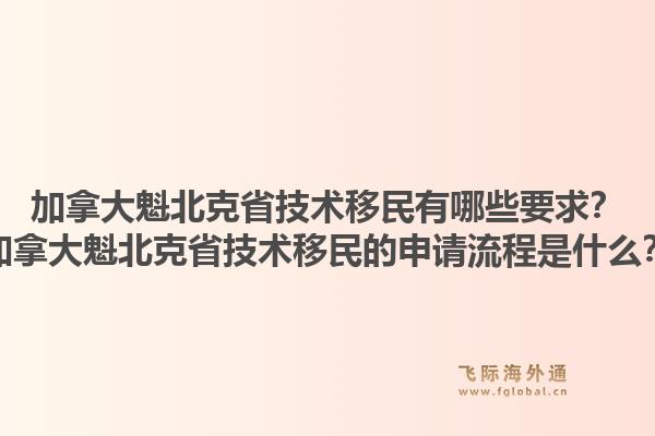 加拿大魁北克省技术移民有哪些要求？加拿大魁北克省技术移民的申请流程是什么？1.jpg