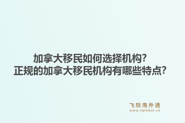 加拿大移民如何选择机构？正规的加拿大移民机构有哪些特点？1.jpg