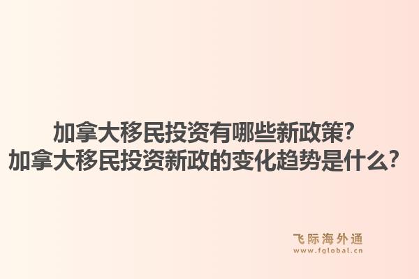 加拿大移民投资有哪些新政策？加拿大移民投资新政的变化趋势是什么？1.jpg