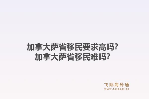 加拿大萨省移民要求高吗？加拿大萨省移民难吗？1.jpg