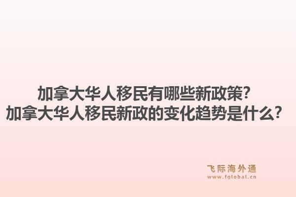 加拿大华人移民有哪些新政策？加拿大华人移民新政的变化趋势是什么？