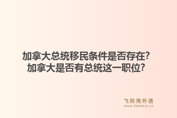 加拿大总统移民条件是否存在？加拿大是否有总统这一职位？