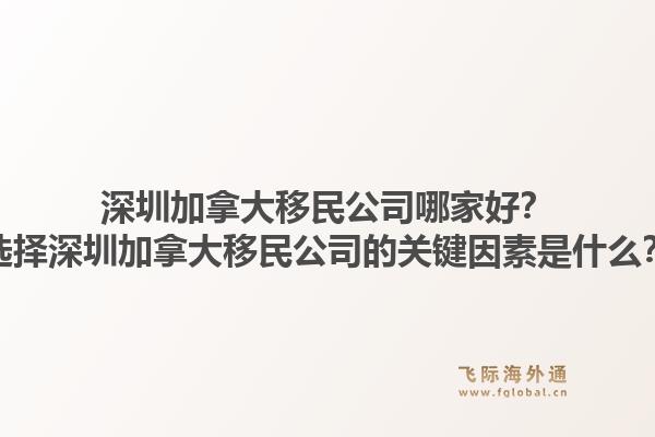 深圳加拿大移民公司哪家好？选择深圳加拿大移民公司的关键因素是什么？1.jpg