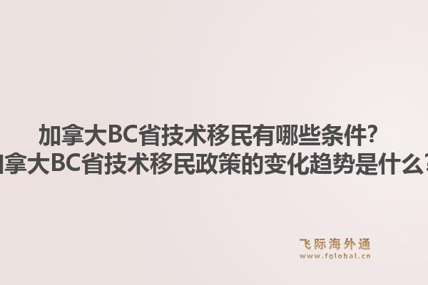 加拿大BC省技术移民有哪些条件？加拿大BC省技术移民政策的变化趋势是什么？