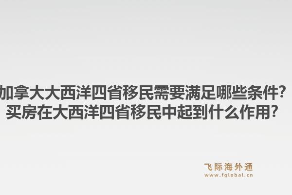 加拿大大西洋四省移民需要满足哪些条件？买房在大西洋四省移民中起到什么作用？
