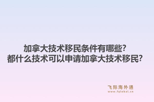 加拿大技术移民条件有哪些？都什么技术可以申请加拿大技术移民？