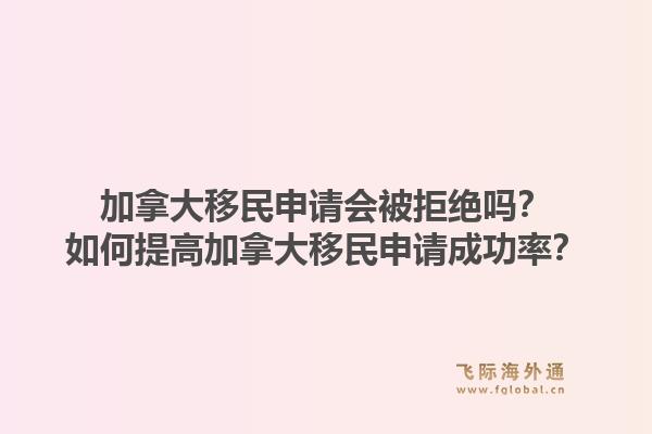 加拿大移民申请会被拒绝吗？如何提高加拿大移民申请成功率？