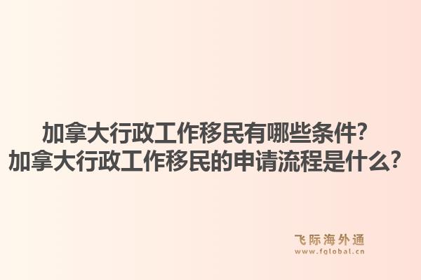 加拿大行政工作移民有哪些条件？加拿大行政工作移民的申请流程是什么？