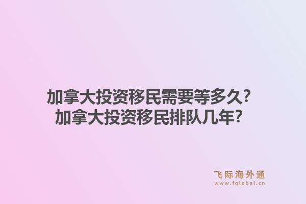 加拿大投资移民需要等多久？加拿大投资移民排队几年？