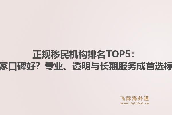 正规移民机构排名TOP5：哪家口碑好？专业、透明与长期服务成首选标准