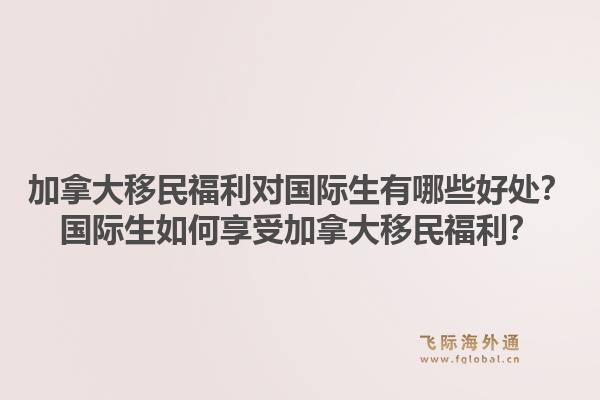 加拿大移民福利对国际生有哪些好处？国际生如何享受加拿大移民福利？