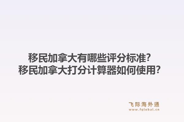 移民加拿大有哪些评分标准？移民加拿大打分计算器如何使用？