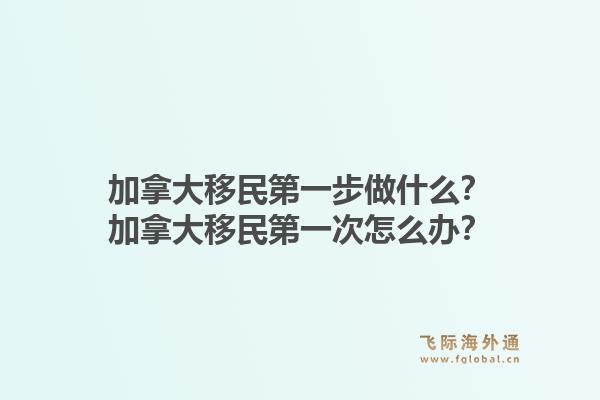加拿大移民第一步做什么？加拿大移民第一次怎么办？