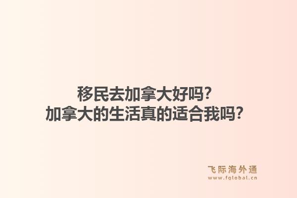 移民去加拿大好吗？加拿大的生活真的适合我吗？