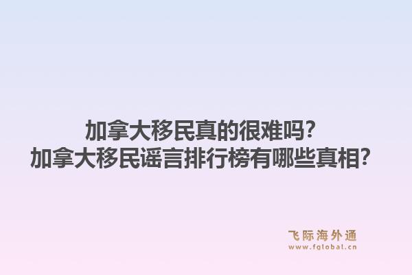加拿大移民真的很难吗？加拿大移民谣言排行榜有哪些真相？
