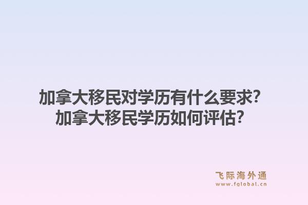 加拿大移民对学历有什么要求？加拿大移民学历如何评估？