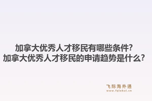 加拿大优秀人才移民有哪些条件？加拿大优秀人才移民的申请趋势是什么？