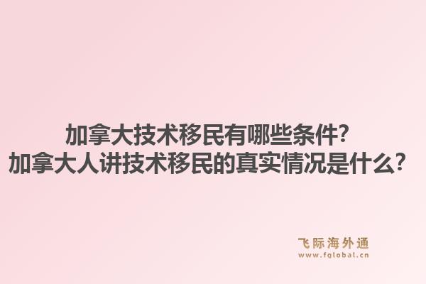 加拿大技术移民有哪些条件？加拿大人讲技术移民的真实情况是什么？