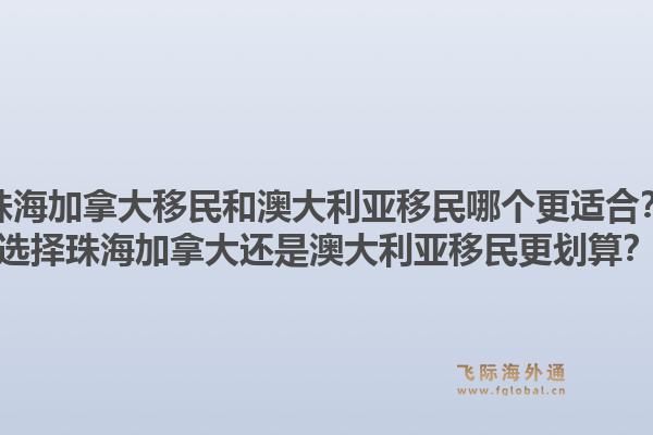 珠海加拿大移民和澳大利亚移民哪个更适合？选择珠海加拿大还是澳大利亚移民更划算？