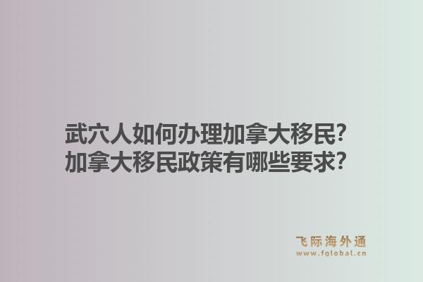 武穴人如何办理加拿大移民？加拿大移民政策有哪些要求？