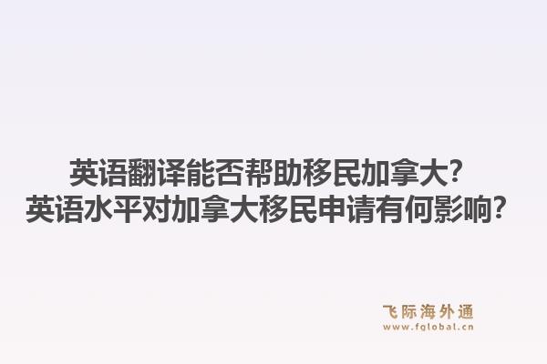 英语翻译能否帮助移民加拿大？英语水平对加拿大移民申请有何影响？