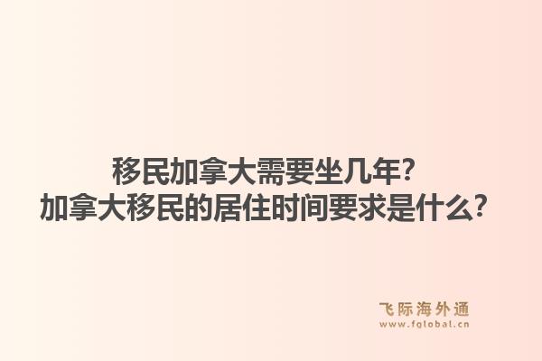 移民加拿大需要坐几年？加拿大移民的居住时间要求是什么？