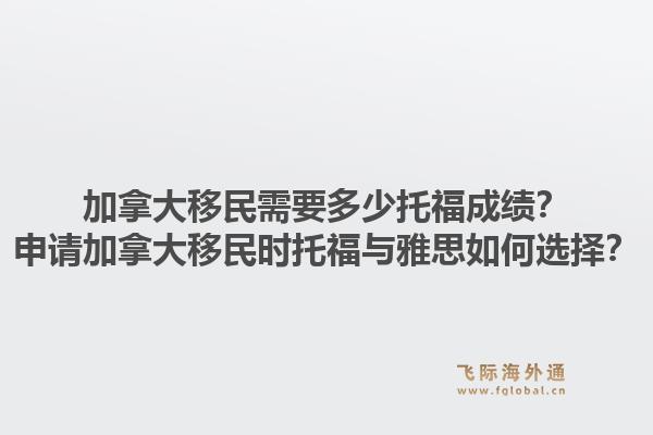 加拿大移民需要多少托福成绩？申请加拿大移民时托福与雅思如何选择？