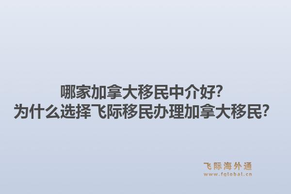 哪家加拿大移民中介好？为什么选择飞际移民办理加拿大移民？