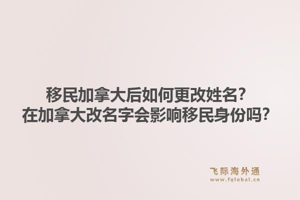 移民加拿大后如何更改姓名？在加拿大改名字会影响移民身份吗？