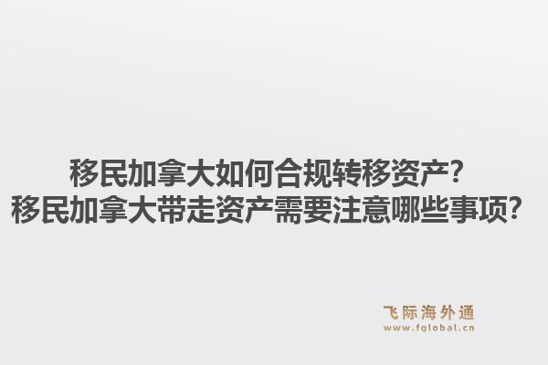 移民加拿大如何合规转移资产？移民加拿大带走资产需要注意哪些事项？