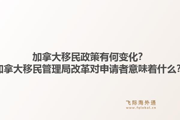 加拿大移民政策有何变化？加拿大移民管理局改革对申请者意味着什么？
