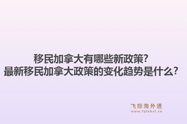 移民加拿大有哪些新政策？最新移民加拿大政策的变化趋势是什么？