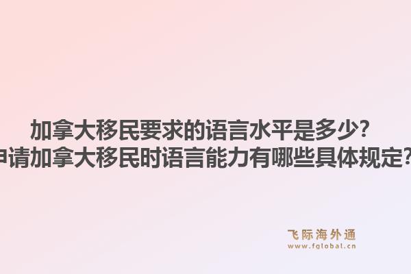 加拿大移民要求的语言水平是多少？申请加拿大移民时语言能力有哪些具体规定？