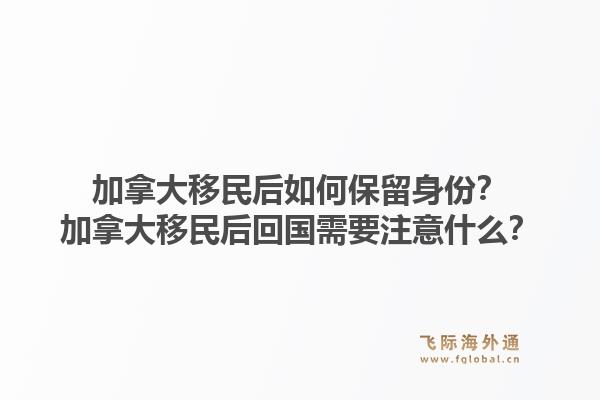 加拿大移民后如何保留身份？加拿大移民后回国需要注意什么？