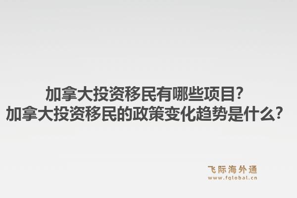 加拿大投资移民有哪些项目？加拿大投资移民的政策变化趋势是什么？