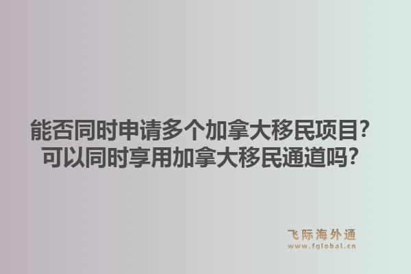 能否同时申请多个加拿大移民项目？可以同时享用加拿大移民通道吗？