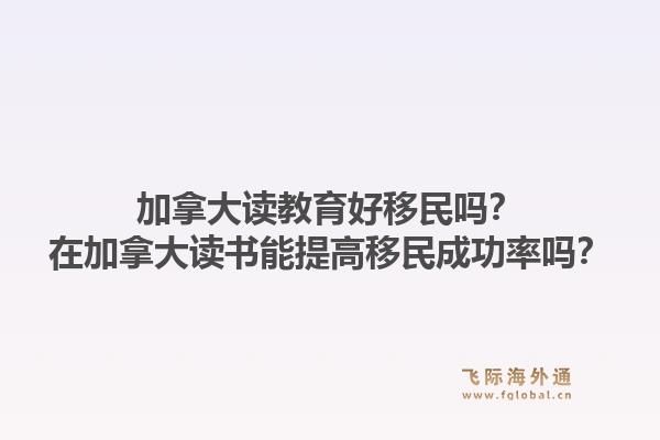 加拿大读教育好移民吗？在加拿大读书能提高移民成功率吗？