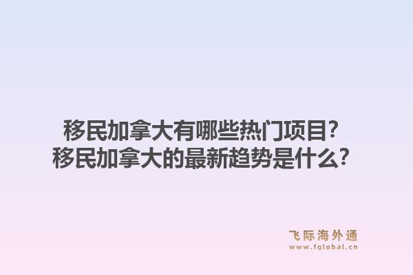 移民加拿大有哪些热门项目？移民加拿大的最新趋势是什么？