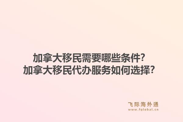 加拿大移民需要哪些条件？加拿大移民代办服务如何选择？