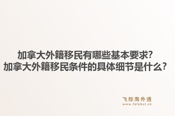 加拿大外籍移民有哪些基本要求？加拿大外籍移民条件的具体细节是什么？