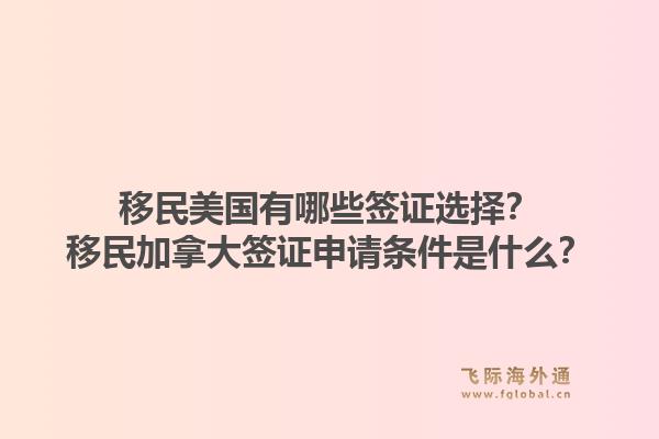 移民美国有哪些签证选择？移民加拿大签证申请条件是什么？