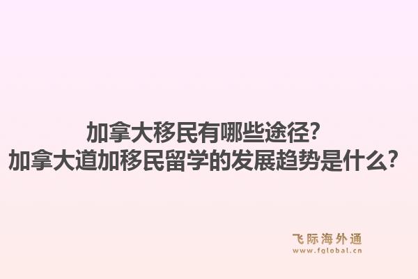 加拿大移民有哪些途径？加拿大道加移民留学的发展趋势是什么？
