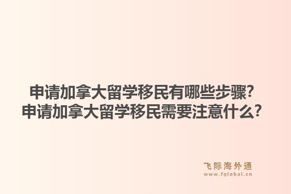 申请加拿大留学移民有哪些步骤？申请加拿大留学移民需要注意什么？