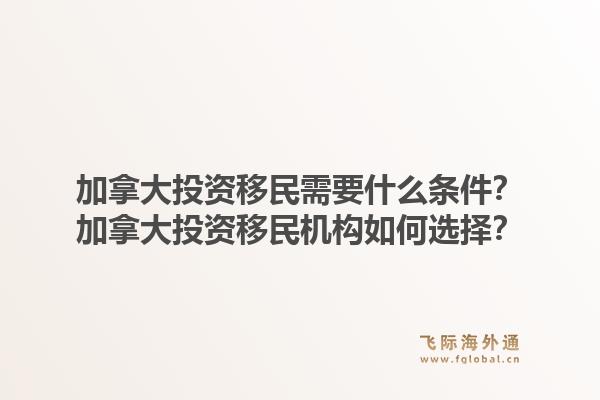 加拿大投资移民需要什么条件？加拿大投资移民机构如何选择？