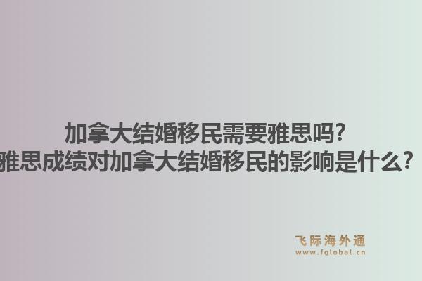 加拿大结婚移民需要雅思吗？雅思成绩对加拿大结婚移民的影响是什么？